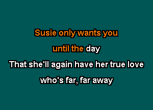 Susie only wants you
until the day

That she'll again have her true love

who's far, far away