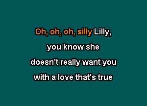 Oh, oh, oh, Silly Lilly,

you know she

doesn't really want you

with a love that's true