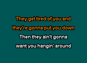 They get tired ofyou and

they're gonna put you down

Then they ain't gonna

want you hangin' around