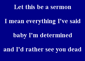 Let this be a sermon
I mean everything I've said
baby I'm determined

and I'd rather see you dead