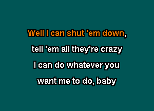Well I can shut 'em down,

tell 'em all they're crazy

I can do whatever you

want me to do, baby