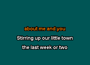 about me and you

Stirring up our little town

the last week or two