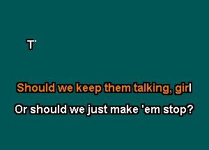 Should we keep them talking, girl

Or should we just make 'em stop?