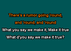 There's a rumor going 'round,
and 'round, and 'round
What you say we make it, Make it true

What d'you say we make it true?