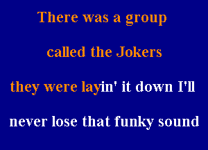 There was a group
called the Jokers
they were layin' it down I'll

never lose that funky sound