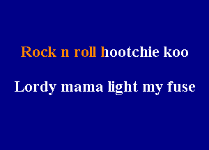 Rock n roll hootchie koo

Lordy mama light my fuse