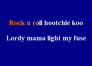 Rock n roll hootchie koo

Lordy mama light my fuse