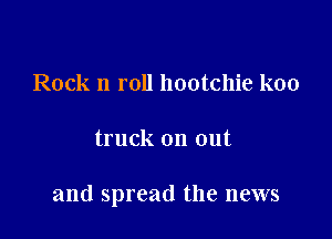 Rock n roll hootchie koo

truck on out

and spread the news