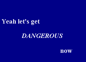 Y eah let's get

DANGEROUS

II 0W