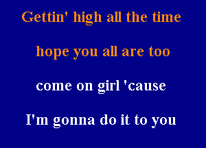 Gettin' high all the time
hope you all are too

come on girl 'cause

I'm gonna do it to you