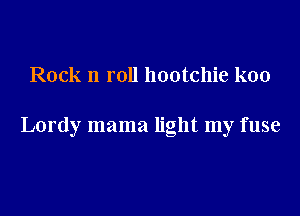 Rock n roll hootchie koo

Lordy mama light my fuse