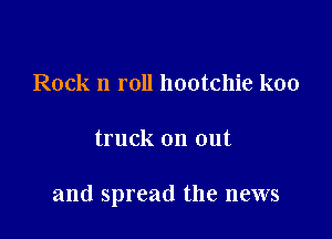 Rock n roll hootchie koo

truck on out

and spread the news