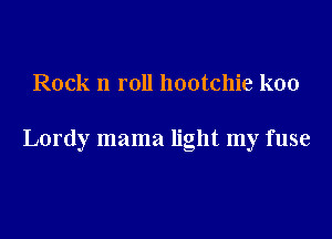 Rock n roll hootchie koo

Lordy mama light my fuse