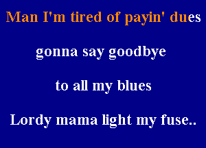 Man I'm tired of payin' dues
gonna say goodbye
to all my blues

Lordy mama light my fuse..