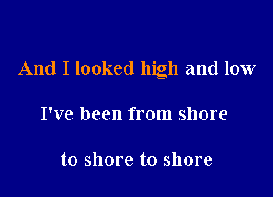And I looked high and low

I've been from shore

to shore to shore
