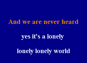 And we are never heard

yes it's a lonely

lonely lonely world
