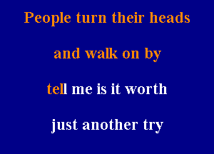 People turn their heads
and walk on by

tell me is it worth

just another try