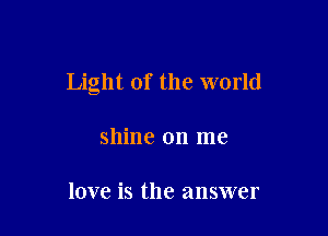 Light of the world

shine on me

love is the answer