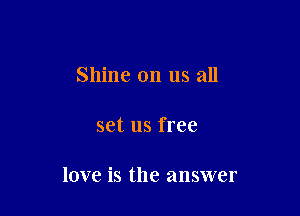 Shine on us all

set us free

love is the answer