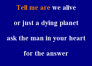 Tell me are we alive
or just a dying planet
ask the man in your heart

for the answer