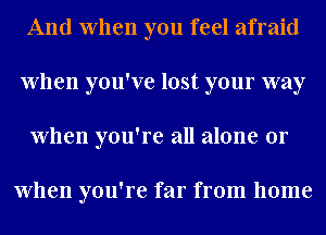 And When you feel afraid
When you've lost your way
When you're all alone or

When you're far from home