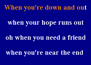 When you're down and out
When your hope runs out
011 When you need a friend

When you're near the end