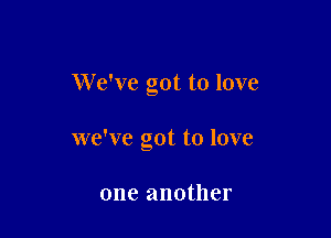 We've got to love

we've got to love

one another