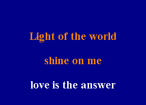 Light of the world

shine on me

love is the answer