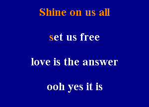 Shine on us all
set us free

love is the answer

0011 yes it is