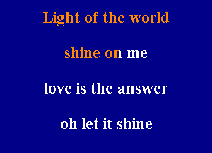 Light of the world

shine on me
love is the answer

on let it shine