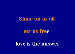 Shine on us all

set us free

love is the answer