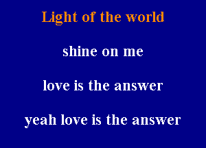 Light of the world

shine on me
love is the answer

yeah love is the answer
