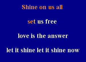 Shine on us all

set us free

love is the answer

let it shine let it shine now