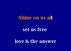 Shine on us all

set us free

love is the answer