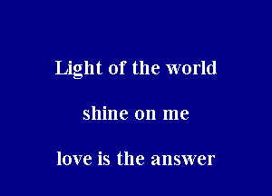 Light of the world

shine on me

love is the answer