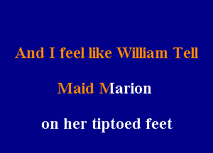 And I feel like William Tell
Maid Marion

on her tiptoed feet