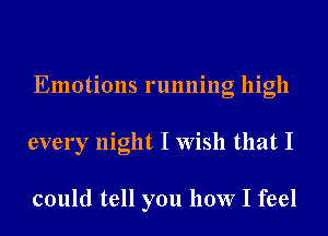 Emotions running high
every night I Wish that I

could tell you how I feel