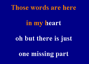 Those words are here

in my heart

011 but there is just

one missing part