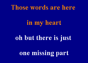 Those words are here

in my heart

011 but there is just

one missing part