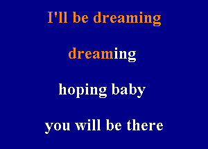 I'll be dreaming
dreaming

hoping baby

you will be there