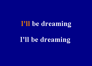 I'll be dreaming

I'll be dreaming