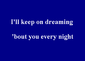 I'll keep on dreaming

'bout you every night