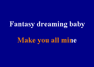 Fantasy dreaming baby

Make you all mine