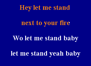 Hey let me stand
next to your fire

We let me stand baby

let me stand yeah baby