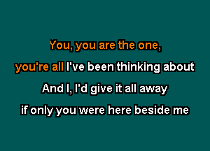 You. you are the one,
you're all I've been thinking about

And I, I'd give it all away

if only you were here beside me