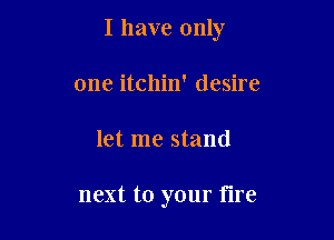I have only
one itchin' desire

let me stand

next to your tire
