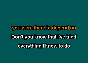 you were there to depend on

Don't you know that I've tried

everything I know to do