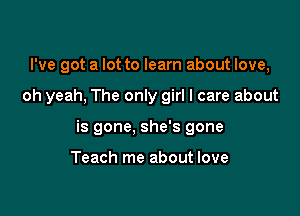 I've got a lot to learn about love,

oh yeah, The only girl I care about

is gone, she's gone

Teach me about love