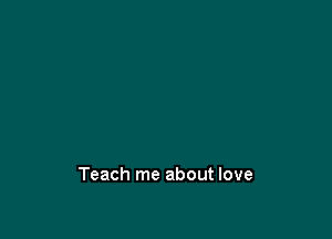 Teach me about love