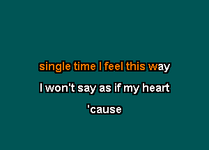 single time lfeel this way

I won't say as if my heart

'cause